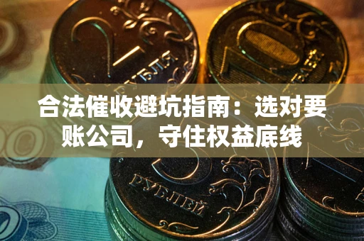 武汉合法催收避坑指南：选对要账公司，守住权益底线