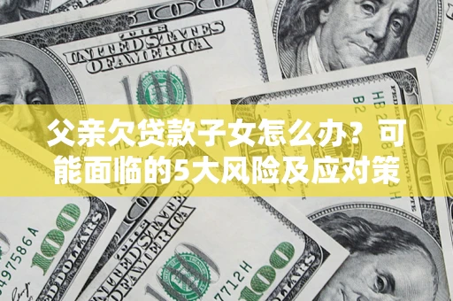 武汉父亲欠贷款子女怎么办?可能面临的5大风险及应对策略 武汉父亲欠贷款子女怎么办?可能面临的5大风险及应对策略