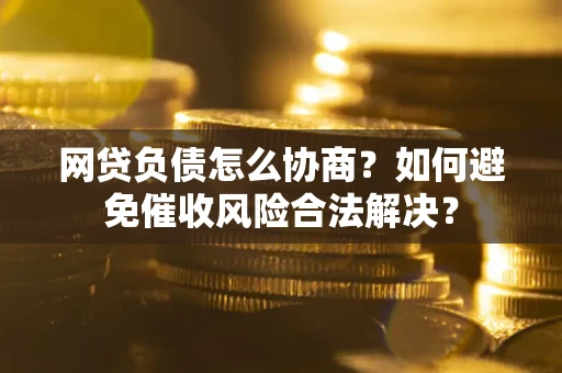 武汉网贷负债怎么协商？如何避免催收风险合法解决？