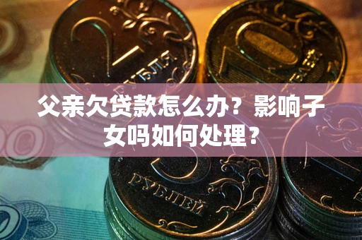 武汉父亲欠贷款怎么办？影响子女吗如何处理？