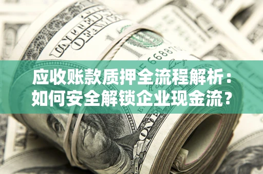 武汉应收账款质押全流程解析：如何安全解锁企业现金流？