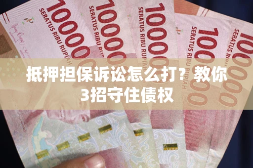 武汉抵押担保诉讼怎么打？教你3招守住债权