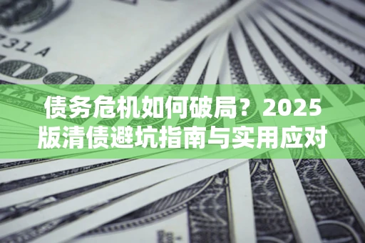 武汉债务危机如何破局？2025版清债避坑指南与实用应对策略