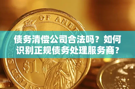 武汉债务清偿公司合法吗？如何识别正规债务处理服务商？