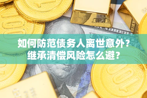 武汉如何防范债务人离世意外？继承清偿风险怎么避？