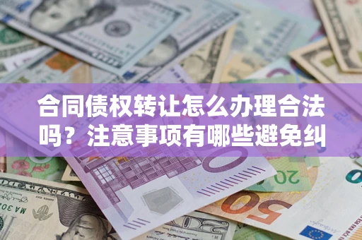 武汉合同债权转让怎么办理合法吗？注意事项有哪些避免纠纷？