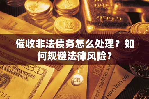 武汉催收非法债务怎么处理？如何规避法律风险？