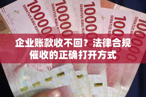 武汉企业账款收不回？法律合规催收的正确打开方式