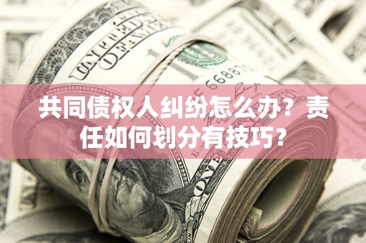 武汉共同债权人纠纷怎么办？责任如何划分有技巧？