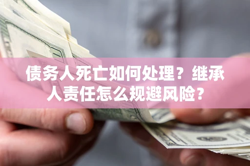武汉债务人死亡如何处理？继承人责任怎么规避风险？