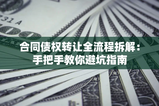 武汉合同债权转让全流程拆解：手把手教你避坑指南