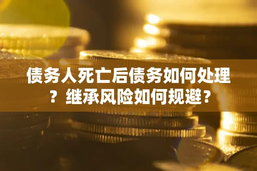 武汉债务人死亡后债务如何处理？继承风险如何规避？