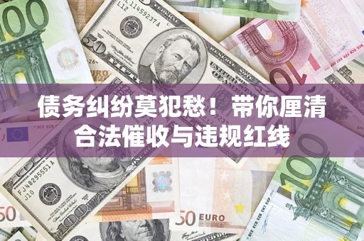 武汉债务纠纷莫犯愁！带你厘清合法催收与违规红线