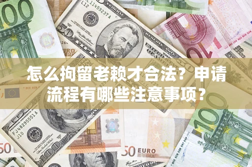 武汉怎么拘留老赖才合法？申请流程有哪些注意事项？