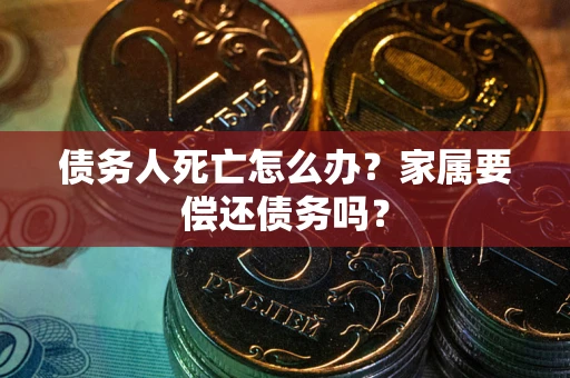 武汉债务人死亡怎么办？家属要偿还债务吗？