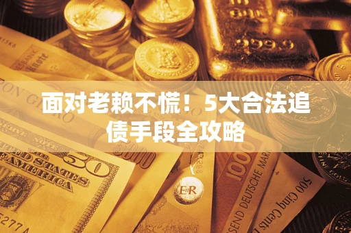 武汉面对老赖不慌！5大合法追债手段全攻略