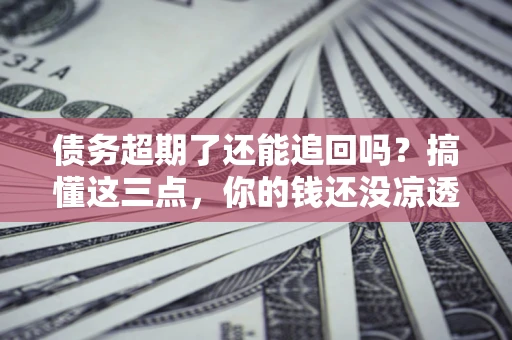 武汉债务超期了还能追回吗？搞懂这三点，你的钱还没凉透