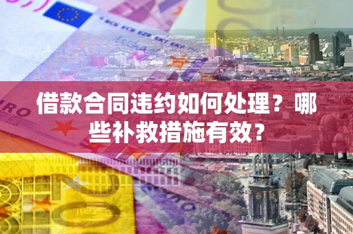 武汉借款合同违约如何处理？哪些补救措施有效？