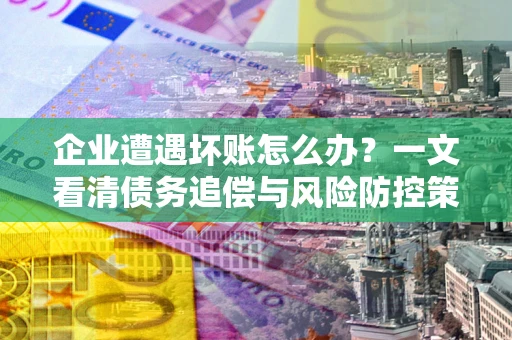 武汉企业遭遇坏账怎么办？一文看清债务追偿与风险防控策略
