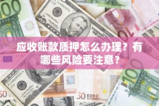 武汉应收账款质押怎么办理？有哪些风险要注意？