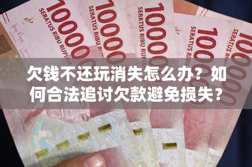 武汉欠钱不还玩消失怎么办?如何合法追讨欠款避免损失? 武汉欠钱不还玩消失怎么办?如何合法追讨欠款避免损失?