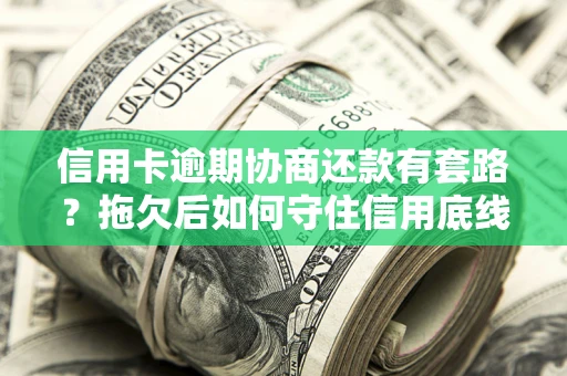 武汉信用卡逾期协商还款有套路？拖欠后如何守住信用底线？