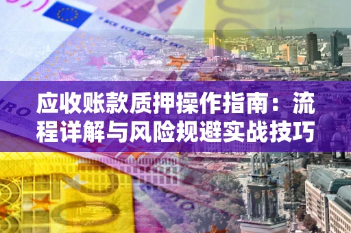 武汉应收账款质押操作指南：流程详解与风险规避实战技巧