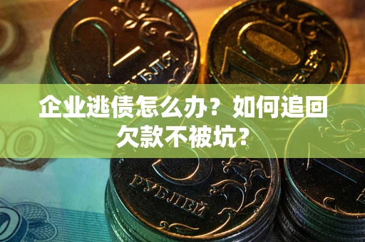武汉企业逃债怎么办？如何追回欠款不被坑？