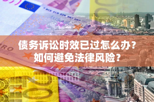 武汉债务诉讼时效已过怎么办？如何避免法律风险？