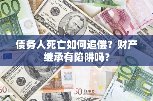 武汉债务人死亡如何追偿？财产继承有陷阱吗？
