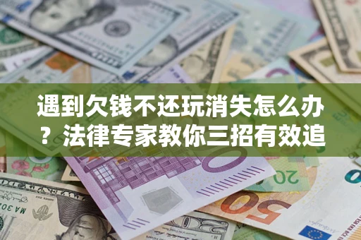 武汉遇到欠钱不还玩消失怎么办？法律专家教你三招有效追债！