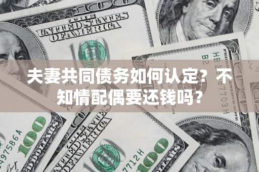 武汉夫妻共同债务如何认定？不知情配偶要还钱吗？