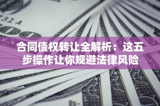 武汉合同债权转让全解析：这五步操作让你规避法律风险