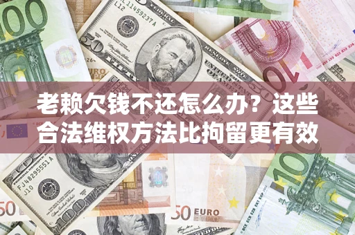 武汉老赖欠钱不还怎么办？这些合法维权方法比拘留更有效