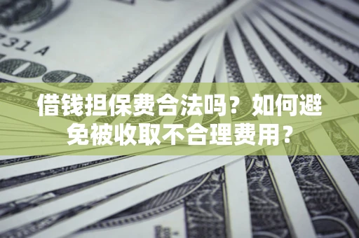 武汉借钱担保费合法吗？如何避免被收取不合理费用？