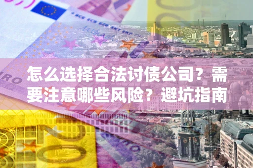 武汉怎么选择合法讨债公司？需要注意哪些风险？避坑指南来了！
