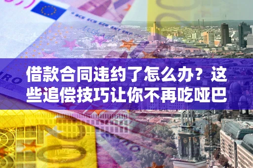 武汉借款合同违约了怎么办？这些追偿技巧让你不再吃哑巴亏