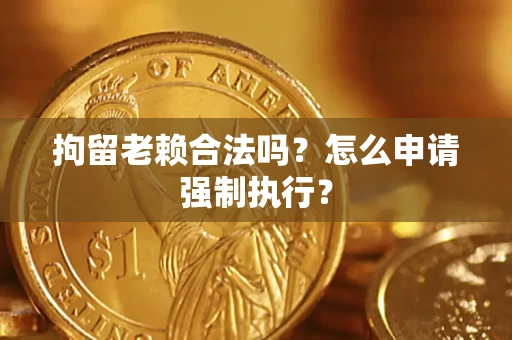 武汉拘留老赖合法吗？怎么申请强制执行？