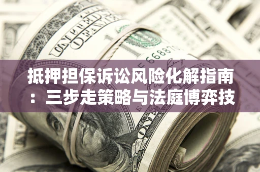 武汉抵押担保诉讼风险化解指南：三步走策略与法庭博弈技巧
