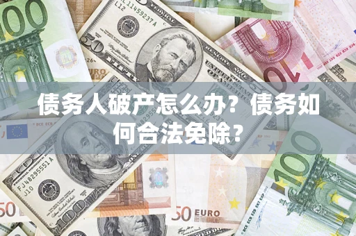 武汉债务人破产怎么办？债务如何合法免除？
