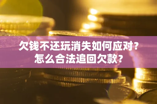 武汉欠钱不还玩消失如何应对？怎么合法追回欠款？