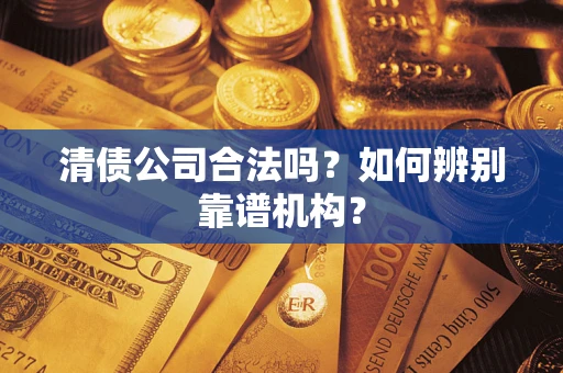 武汉清债公司合法吗?如何辨别靠谱机构? 武汉清债公司合法吗?如何辨别靠谱机构?
