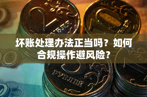 武汉坏账处理办法正当吗？如何合规操作避风险？