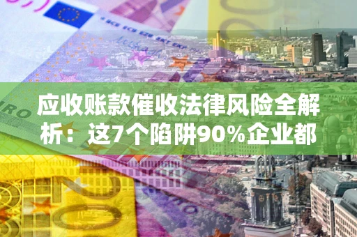 武汉应收账款催收法律风险全解析：这7个陷阱90%企业都踩过（含合规应对指南）