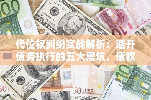 武汉代位权纠纷实战解析：避开债务执行的五大黑坑，债权人必看指南