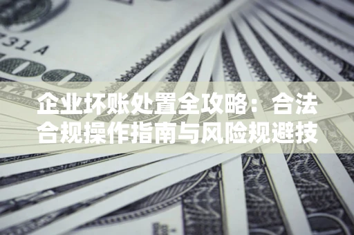 武汉企业坏账处置全攻略：合法合规操作指南与风险规避技巧解析