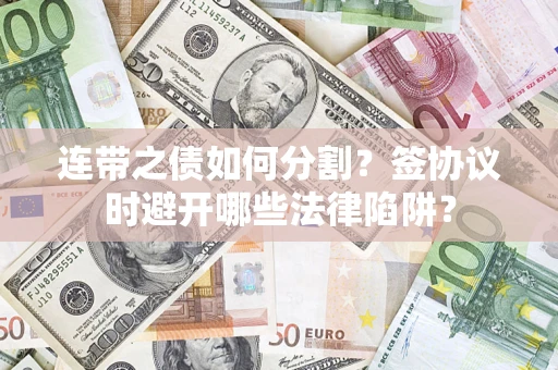 武汉连带之债如何分割？签协议时避开哪些法律陷阱？