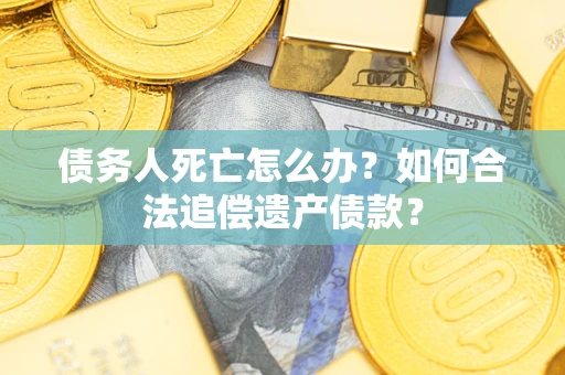 武汉债务人死亡怎么办？如何合法追偿遗产债款？