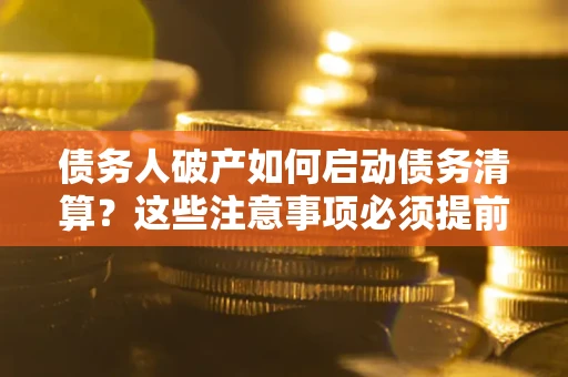 武汉债务人破产如何启动债务清算？这些注意事项必须提前知道