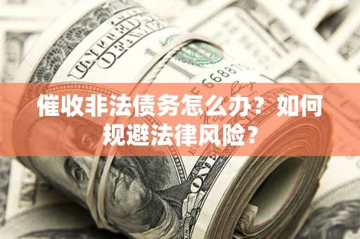 武汉催收非法债务怎么办？如何规避法律风险？